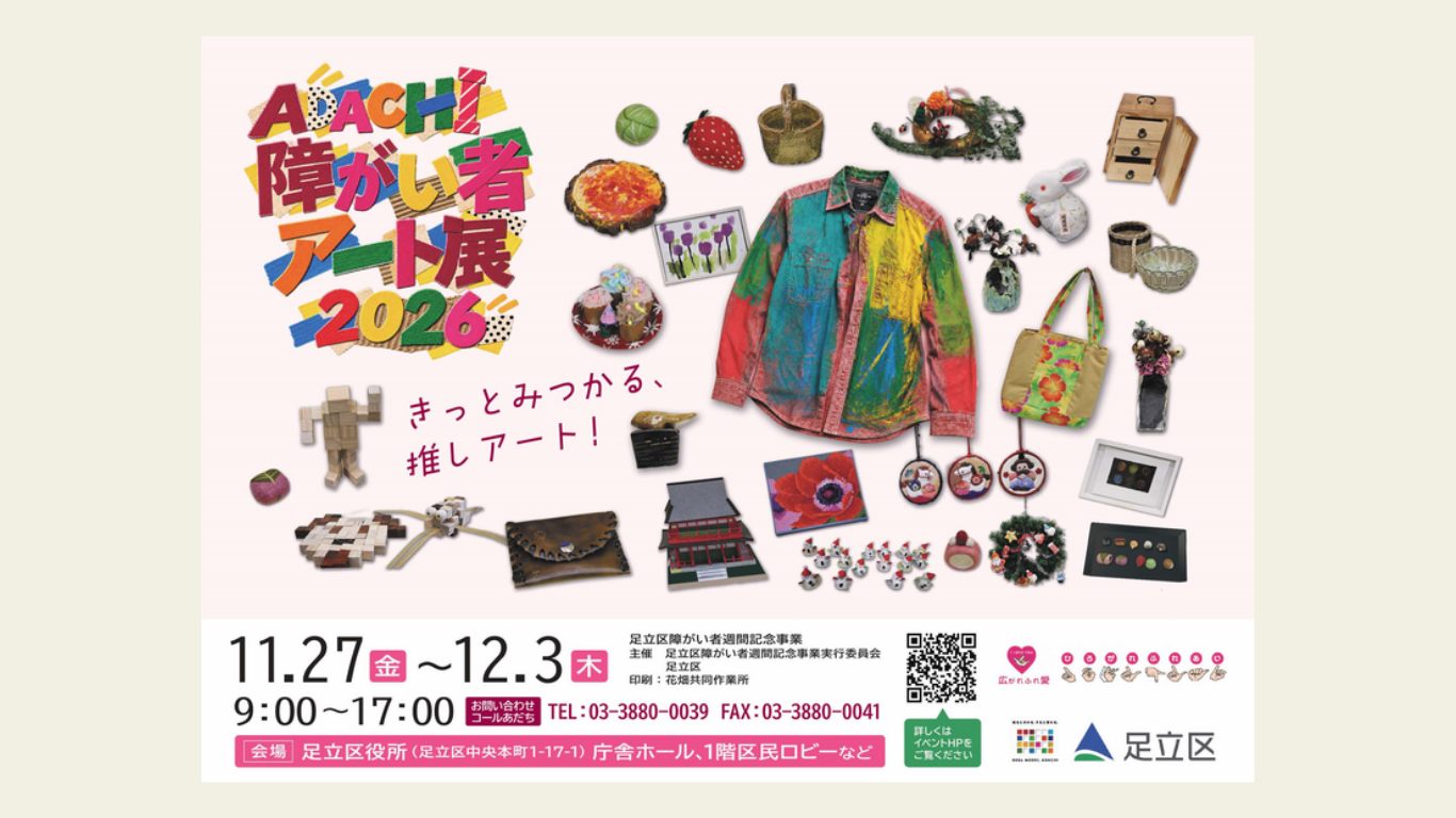 ADACHI障がい者アート展2026 きっとみつかる、推しアート！ 11月27日（金）〜12月3日（木）9:00〜17:00 会場：足立区役所（足立区中央本町1-17-1）庁舎ホール、1階区民ロビーなど。お問い合わせ：コールあだち TEL 03-3880-0039 FAX 03-3880-0041。主催：足立区障がい者週間記念事業実行委員会・足立区